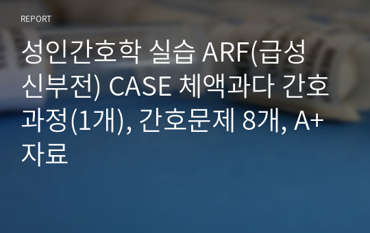 성인간호학 실습 ARF(급성 신부전) CASE 체액과다 간호과정(1개), 간호문제 8개, A+자료