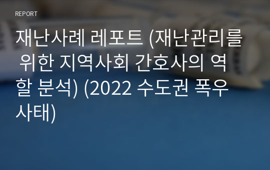 재난사례 레포트 (재난관리를 위한 지역사회 간호사의 역할 분석) (2022 수도권 폭우 사태)