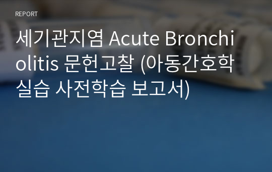 세기관지염 Acute Bronchiolitis 문헌고찰 (아동간호학 실습 사전학습 보고서)