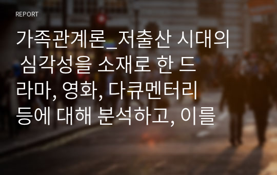 가족관계론_저출산 시대의 심각성을 소재로 한 드라마, 영화, 다큐멘터리 등에 대해 분석하고, 이를 극복하기 위해 관련 정책이 가져야 할 원칙 및 방안을 마련해보시오