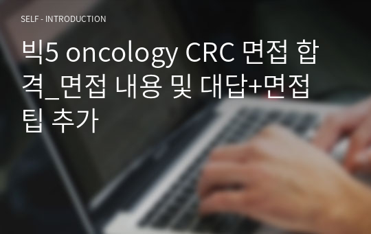 빅5 oncology CRC 면접 합격_면접 내용 및 대답+면접 팁 추가