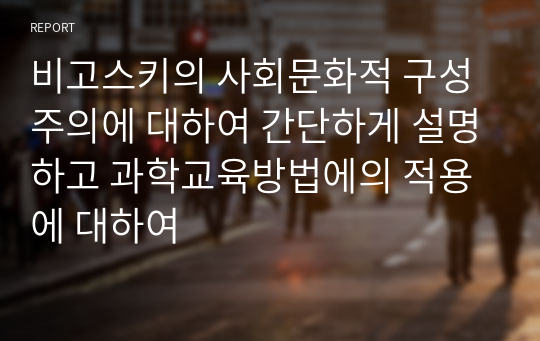 비고스키의 사회문화적 구성주의에 대하여 간단하게 설명하고 과학교육방법에의 적용에 대하여