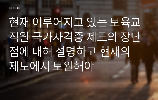 현재 이루어지고 있는 보육교직원 국가자격증 제도의 장단점에 대해 설명하고 현재의 제도에서 보완해야