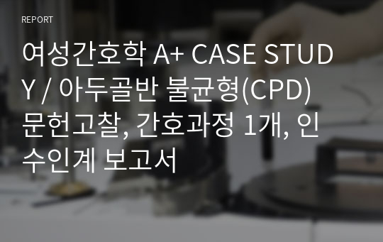 여성간호학 A+ CASE STUDY / 아두골반 불균형(CPD) 문헌고찰, 간호과정 1개, 인수인계 보고서