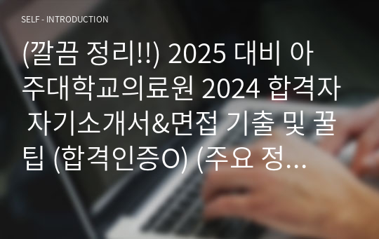 (깔끔 정리!!) 2025 대비 아주대학교의료원 2024 합격자 자기소개서&amp;면접 기출 및 꿀팁 (합격인증O) (주요 정보만 쏙쏙담아 알차게 준비한 자료)