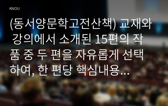 (동서양문학고전산책) 교재와 강의에서 소개된 15편의 작품 중 두 편을 자유롭게 선택하여, 한 편당 핵심내용 요약