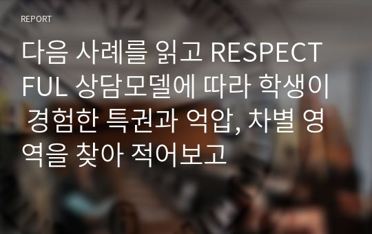 다음 사례를 읽고 RESPECTFUL 상담모델에 따라 학생이 경험한 특권과 억압, 차별 영역을 찾아 적어보고