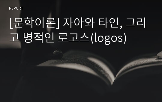 [문학이론] 자아와 타인, 그리고 병적인 로고스(logos)