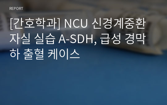 [간호학과] NCU 신경계중환자실 실습 A-SDH, 급성 경막하 출혈 케이스