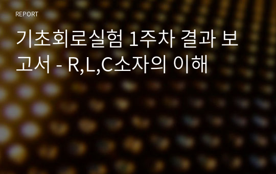 기초회로실험 1주차 결과 보고서 - R,L,C소자의 이해