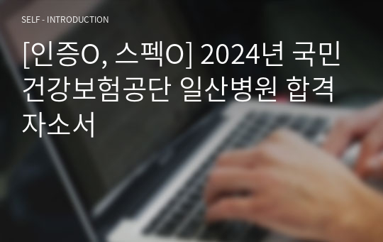 2024년 국민건강보험공단 일산병원 합격 자소서- 인증O, 스펙O