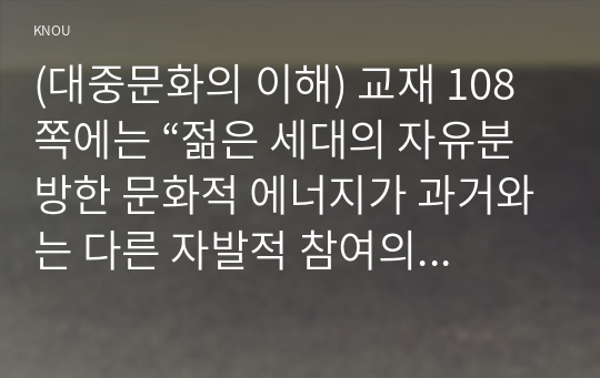 (대중문화의 이해) 교재 108쪽에는 “젊은 세대의 자유분방한 문화적 에너지가 과거와는 다른 자발적 참여의 새로운 문화를