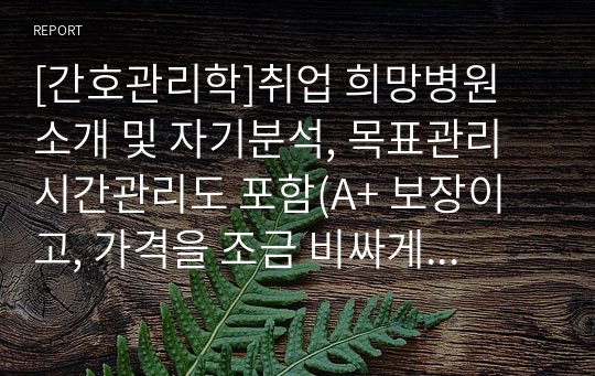 [간호관리학]취업 희망병원 소개 및 자기분석, 목표관리 시간관리도 포함(A+ 보장이고, 가격을 조금 비싸게 한 데에는 이유가 있습니다.)