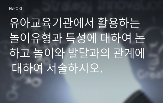 유아교육기관에서 활용하는 놀이유형과 특성에 대하여 논하고 놀이와 발달과의 관계에 대하여 서술하시오.