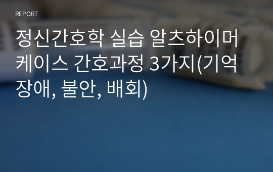 정신간호학 실습 알츠하이머 케이스 간호과정 3가지(기억장애, 불안, 배회)