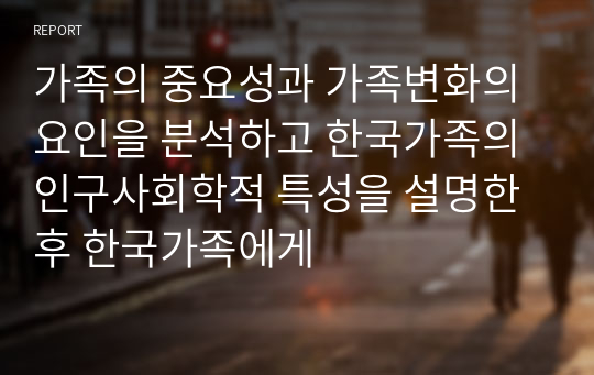 가족의 중요성과 가족변화의 요인을 분석하고 한국가족의 인구사회학적 특성을 설명한 후 한국가족에게