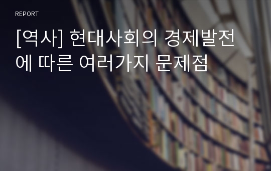 [역사] 현대사회의 경제발전에 따른 여러가지 문제점