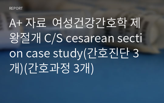 A+ 자료  여성건강간호학 제왕절개 C/S cesarean section case study(간호진단 3개)(간호과정 3개)