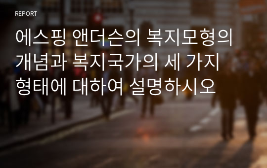 에스핑 앤더슨의 복지모형의 개념과 복지국가의 세 가지 형태에 대하여 설명하시오