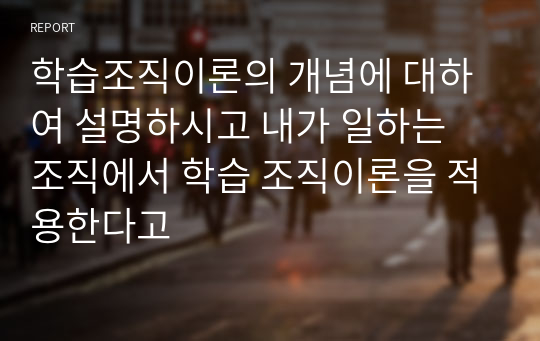 학습조직이론의 개념에 대하여 설명하시고 내가 일하는 조직에서 학습 조직이론을 적용한다고