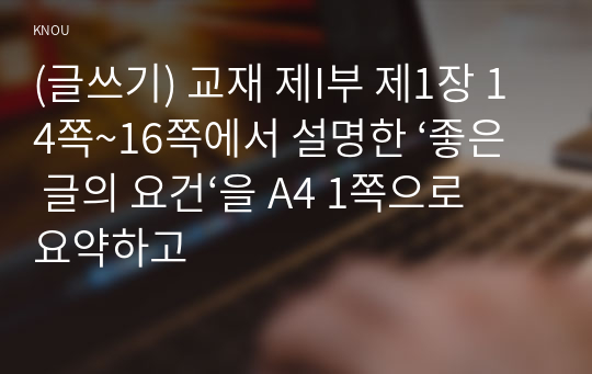 (글쓰기) 교재 제I부 제1장 14쪽~16쪽에서 설명한 ‘좋은 글의 요건‘을 A4 1쪽으로 요약하고