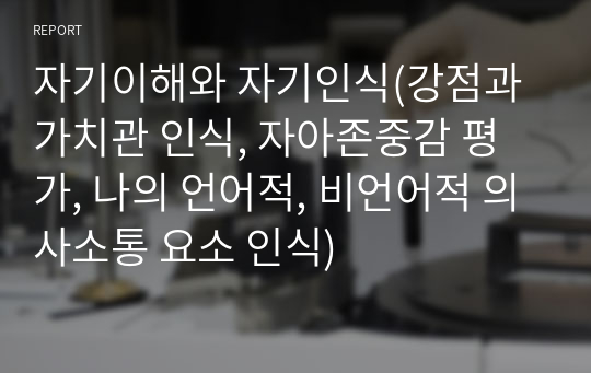 자기이해와 자기인식(강점과 가치관 인식, 자아존중감 평가, 나의 언어적, 비언어적 의사소통 요소 인식)