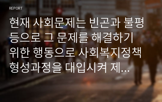 현재 사회문제는 빈곤과 불평등으로 그 문제를 해결하기 위한 행동으로 사회복지정책 형성과정을 대입시켜 제시해 보세요.