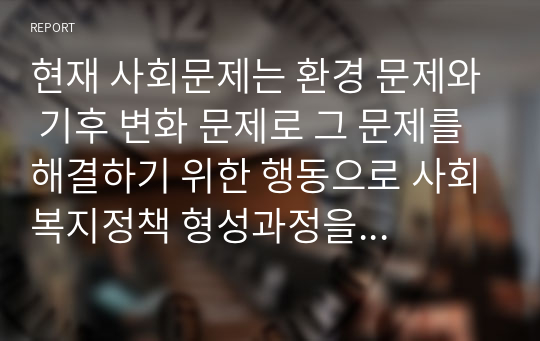 현재 사회문제는 환경 문제와 기후 변화 문제로 그 문제를 해결하기 위한 행동으로 사회복지정책 형성과정을 대입시켜 제시해 보세요.