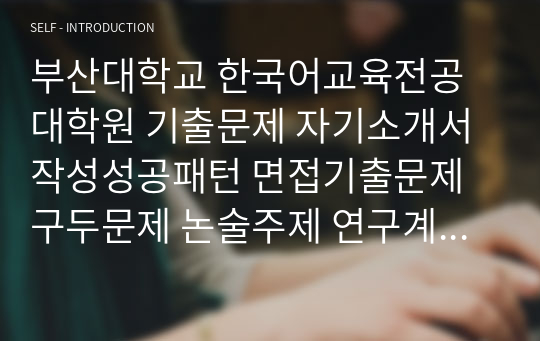 부산대학교 한국어교육전공대학원 기출문제 자기소개서작성성공패턴 면접기출문제 구두문제 논술주제 연구계획서 자소서입력항목분석 논문작성능력검증기출문제 어학능력검증기출문제