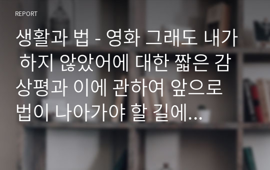 생활과 법 - 영화 그래도 내가 하지 않았어에 대한 짧은 감상평과 이에 관하여 앞으로 법이 나아가야 할 길에 대해 서술하시오