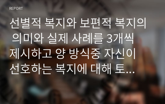 선별적 복지와 보편적 복지의 의미와 실제 사례를 3개씩 제시하고 양 방식중 자신이 선호하는 복지에 대해 토론하시오