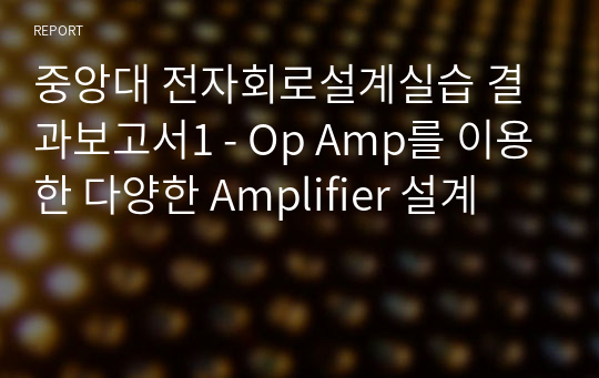 중앙대 전자회로설계실습 결과보고서1 - Op Amp를 이용한 다양한 Amplifier 설계