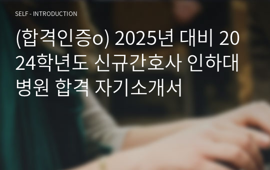 (합격인증o) 2025년 대비 2024학년도 신규간호사 인하대병원 합격 자기소개서