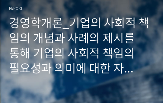 경영학개론_기업의 사회적 책임의 개념과 사례의 제시를 통해 기업의 사회적 책임의 필요성과 의미에 대한 자신의 견해를 제시하시오.