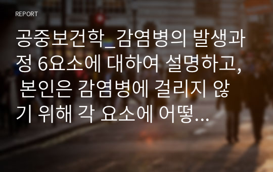 공중보건학_감염병의 발생과정 6요소에 대하여 설명하고, 본인은 감염병에 걸리지 않기 위해 각 요소에 어떻게 대처할 수 있을지 생활 속 방안을 제시해 보시오.