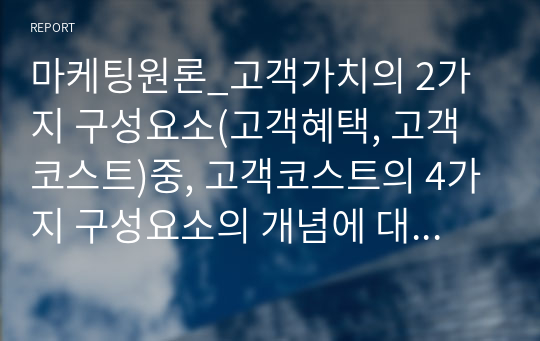 마케팅원론_고객가치의 2가지 구성요소(고객혜택, 고객코스트)중, 고객코스트의 4가지 구성요소의 개념에 대해 사례를 들어 설명하여 보시오.