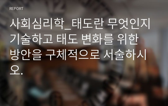 사회심리학_태도란 무엇인지 기술하고 태도 변화를 위한 방안을 구체적으로 서술하시오.