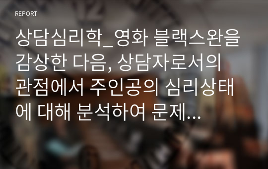 상담심리학_영화 블랙스완을 감상한 다음, 상담자로서의 관점에서 주인공의 심리상태에 대해 분석하여 문제 행동의 원인을 찾고 그 해결방안에 대해 제시하세요.