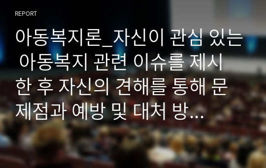 아동복지론_자신이 관심 있는 아동복지 관련 이슈를 제시한 후 자신의 견해를 통해 문제점과 예방 및 대처 방안 등을 제시하시길 바랍니다.