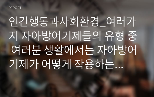 인간행동과사회환경_여러가지 자아방어기제들의 유형 중 여러분 생활에서는 자아방어기제가 어떻게 작용하는지 위 방어기제 가운데 하나, 혹은 해당하는 기제들을 정해서 설명해봅시다.