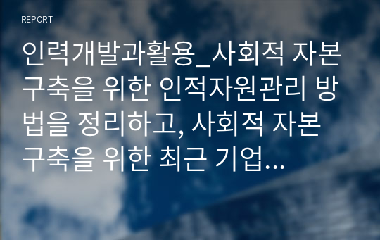 인력개발과활용_사회적 자본 구축을 위한 인적자원관리 방법을 정리하고, 사회적 자본구축을 위한 최근 기업의 사례와 본인의 생각을 기술하시오.