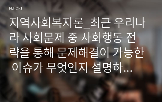 지역사회복지론_최근 우리나라 사회문제 중 사회행동 전략을 통해 문제해결이 가능한 이슈가 무엇인지 설명하고, 문제 해결을 위한 사회행동의 방법적 전략을 제시하시오.