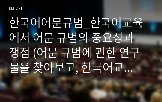 한국어어문규범_한국어교육에서 어문 규범의 중요성과 쟁점 (어문 규범에 관한 연구물을 찾아보고, 한국어교사에게 어문 규범 지식이 왜 중요한지 정리하시오.)