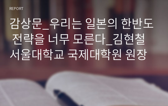 감상문_우리는 일본의 한반도 전략을 너무 모른다_김현철 서울대학교 국제대학원 원장