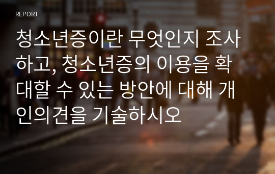 청소년증이란 무엇인지 조사하고, 청소년증의 이용을 확대할 수 있는 방안에 대해 개인의견을 기술하시오