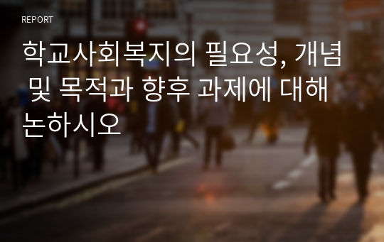 학교사회복지의 필요성, 개념 및 목적과 향후 과제에 대해 논하시오