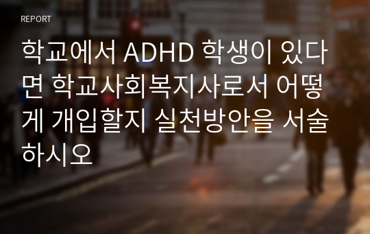 학교에서 ADHD 학생이 있다면 학교사회복지사로서 어떻게 개입할지 실천방안을 서술하시오