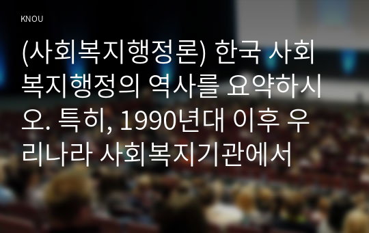 (사회복지행정론) 한국 사회복지행정의 역사를 요약하시오. 특히, 1990년대 이후 우리나라 사회복지기관에서