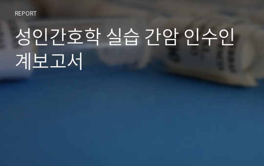 성인간호학 실습 간암 인수인계보고서