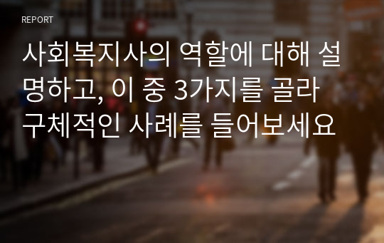 사회복지사의 역할에 대해 설명하고, 이 중 3가지를 골라 구체적인 사례를 들어보세요